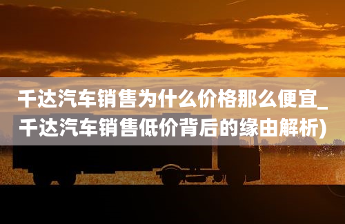 千达汽车销售为什么价格那么便宜_千达汽车销售低价背后的缘由解析)