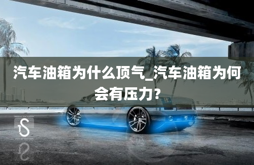 汽车油箱为什么顶气_汽车油箱为何会有压力？