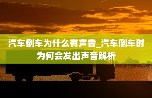 汽车倒车为什么有声音_汽车倒车时为何会发出声音解析