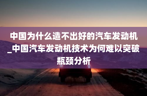 中国为什么造不出好的汽车发动机_中国汽车发动机技术为何难以突破瓶颈分析