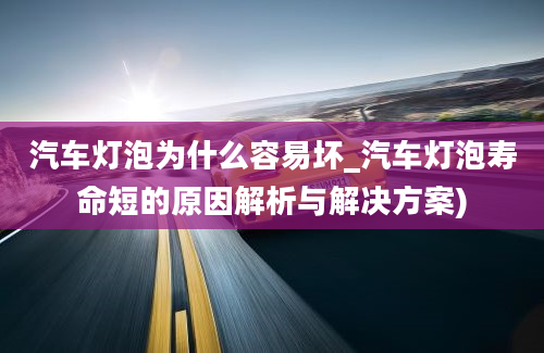 汽车灯泡为什么容易坏_汽车灯泡寿命短的原因解析与解决方案)