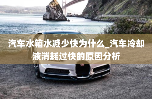 汽车水箱水减少快为什么_汽车冷却液消耗过快的原因分析