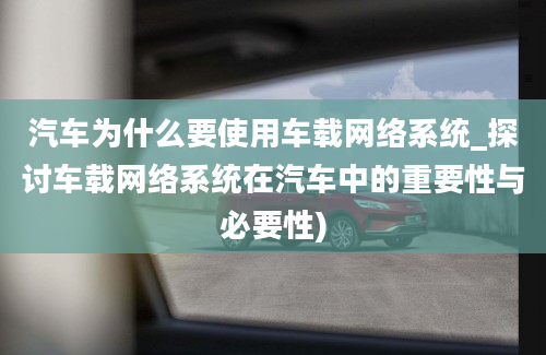 汽车为什么要使用车载网络系统_探讨车载网络系统在汽车中的重要性与必要性)