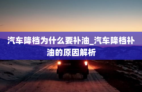 汽车降档为什么要补油_汽车降档补油的原因解析