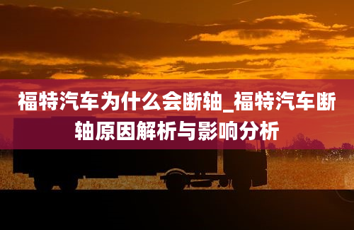 福特汽车为什么会断轴_福特汽车断轴原因解析与影响分析