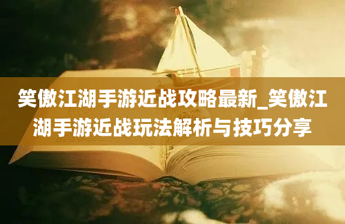 笑傲江湖手游近战攻略最新_笑傲江湖手游近战玩法解析与技巧分享