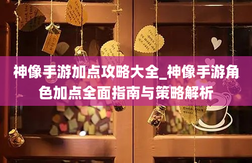 神像手游加点攻略大全_神像手游角色加点全面指南与策略解析