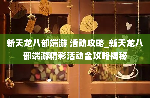 新天龙八部端游 活动攻略_新天龙八部端游精彩活动全攻略揭秘