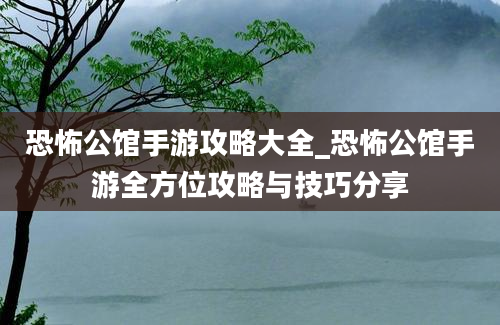 恐怖公馆手游攻略大全_恐怖公馆手游全方位攻略与技巧分享