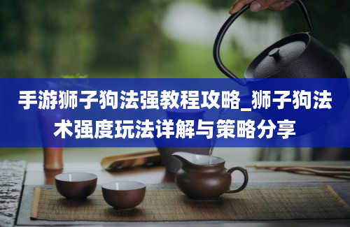 手游狮子狗法强教程攻略_狮子狗法术强度玩法详解与策略分享