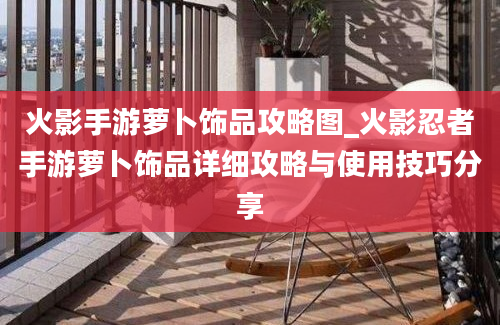 火影手游萝卜饰品攻略图_火影忍者手游萝卜饰品详细攻略与使用技巧分享