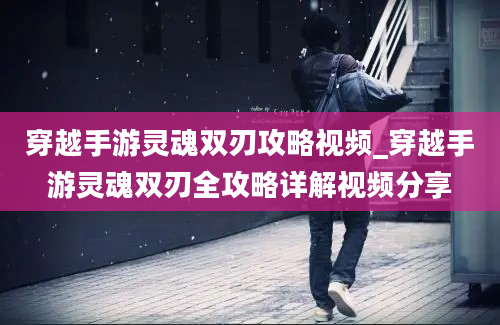 穿越手游灵魂双刃攻略视频_穿越手游灵魂双刃全攻略详解视频分享