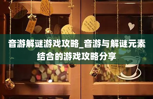 音游解谜游戏攻略_音游与解谜元素结合的游戏攻略分享