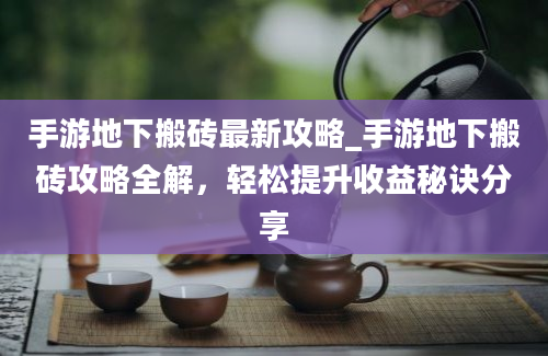 手游地下搬砖最新攻略_手游地下搬砖攻略全解，轻松提升收益秘诀分享