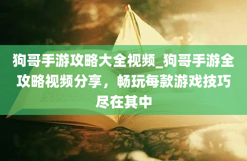 狗哥手游攻略大全视频_狗哥手游全攻略视频分享，畅玩每款游戏技巧尽在其中