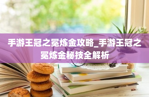 手游王冠之冕炼金攻略_手游王冠之冕炼金秘技全解析