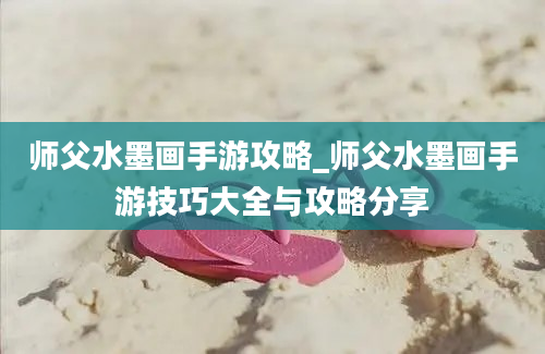 师父水墨画手游攻略_师父水墨画手游技巧大全与攻略分享