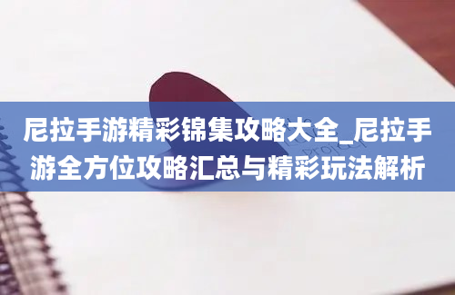 尼拉手游精彩锦集攻略大全_尼拉手游全方位攻略汇总与精彩玩法解析