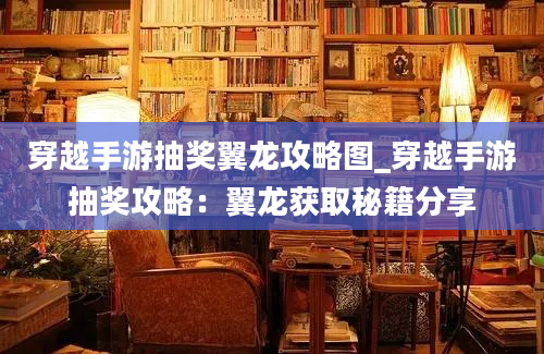 穿越手游抽奖翼龙攻略图_穿越手游抽奖攻略：翼龙获取秘籍分享