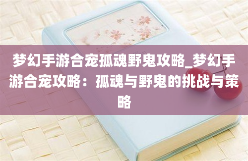 梦幻手游合宠孤魂野鬼攻略_梦幻手游合宠攻略：孤魂与野鬼的挑战与策略