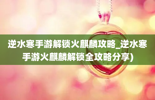 逆水寒手游解锁火麒麟攻略_逆水寒手游火麒麟解锁全攻略分享)