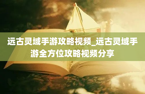 远古灵域手游攻略视频_远古灵域手游全方位攻略视频分享