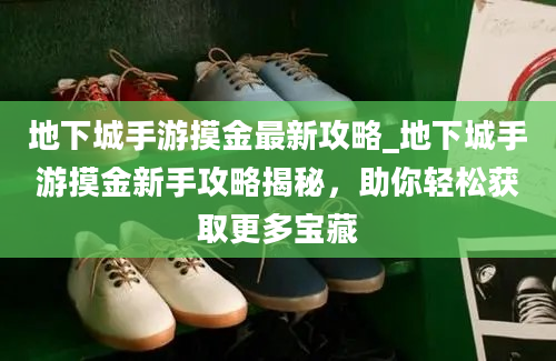 地下城手游摸金最新攻略_地下城手游摸金新手攻略揭秘，助你轻松获取更多宝藏