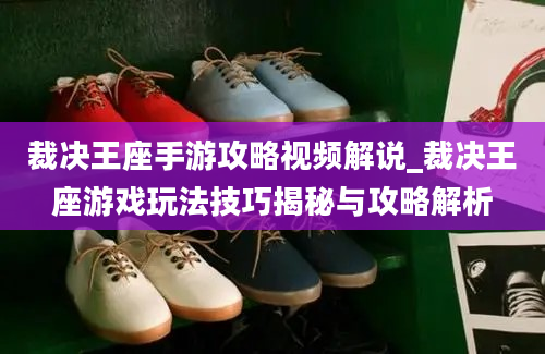 裁决王座手游攻略视频解说_裁决王座游戏玩法技巧揭秘与攻略解析