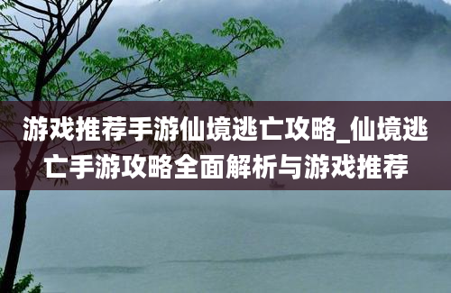 游戏推荐手游仙境逃亡攻略_仙境逃亡手游攻略全面解析与游戏推荐