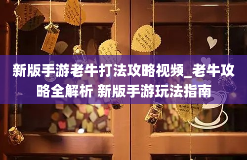 新版手游老牛打法攻略视频_老牛攻略全解析 新版手游玩法指南