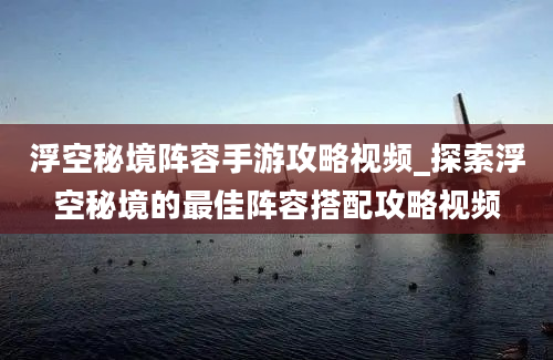 浮空秘境阵容手游攻略视频_探索浮空秘境的最佳阵容搭配攻略视频