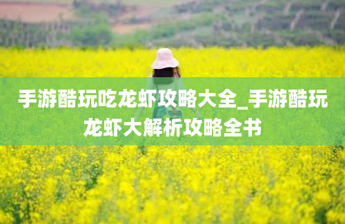 手游酷玩吃龙虾攻略大全_手游酷玩龙虾大解析攻略全书