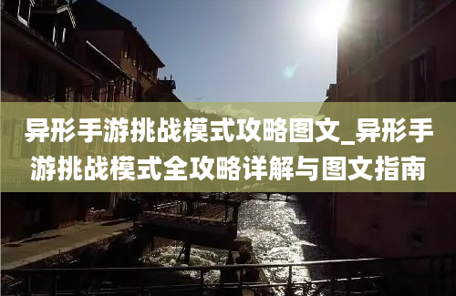 异形手游挑战模式攻略图文_异形手游挑战模式全攻略详解与图文指南