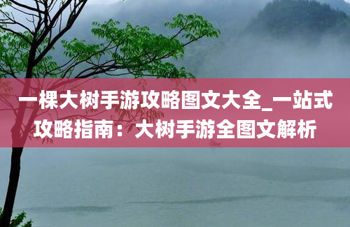 一棵大树手游攻略图文大全_一站式攻略指南：大树手游全图文解析