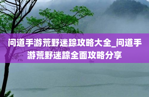 问道手游荒野迷踪攻略大全_问道手游荒野迷踪全面攻略分享