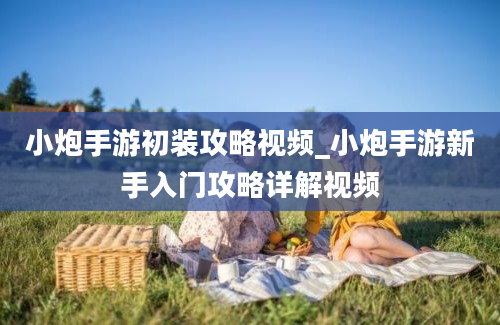 小炮手游初装攻略视频_小炮手游新手入门攻略详解视频