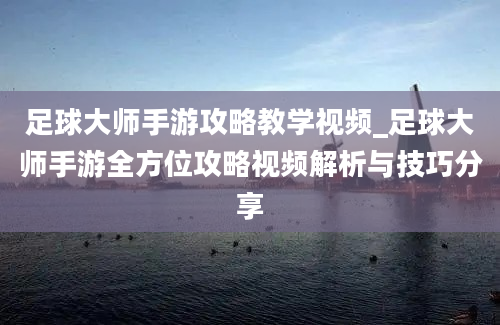 足球大师手游攻略教学视频_足球大师手游全方位攻略视频解析与技巧分享