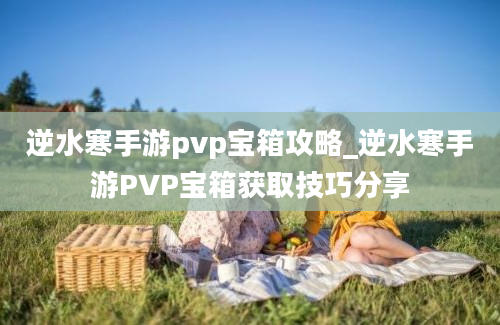 逆水寒手游pvp宝箱攻略_逆水寒手游PVP宝箱获取技巧分享