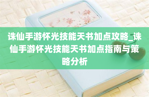 诛仙手游怀光技能天书加点攻略_诛仙手游怀光技能天书加点指南与策略分析