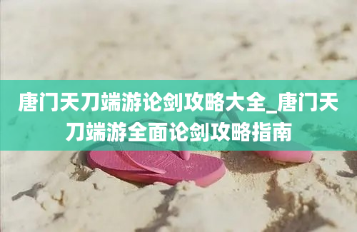 唐门天刀端游论剑攻略大全_唐门天刀端游全面论剑攻略指南