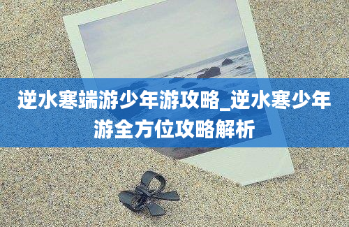 逆水寒端游少年游攻略_逆水寒少年游全方位攻略解析