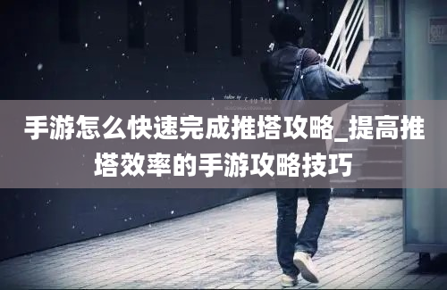 手游怎么快速完成推塔攻略_提高推塔效率的手游攻略技巧