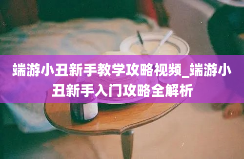 端游小丑新手教学攻略视频_端游小丑新手入门攻略全解析