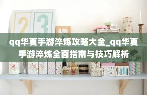 qq华夏手游淬炼攻略大全_qq华夏手游淬炼全面指南与技巧解析