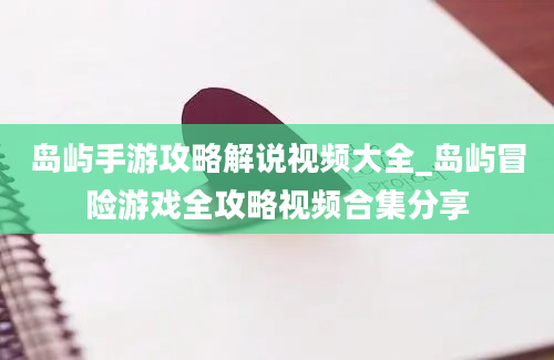 岛屿手游攻略解说视频大全_岛屿冒险游戏全攻略视频合集分享