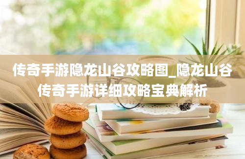 传奇手游隐龙山谷攻略图_隐龙山谷传奇手游详细攻略宝典解析