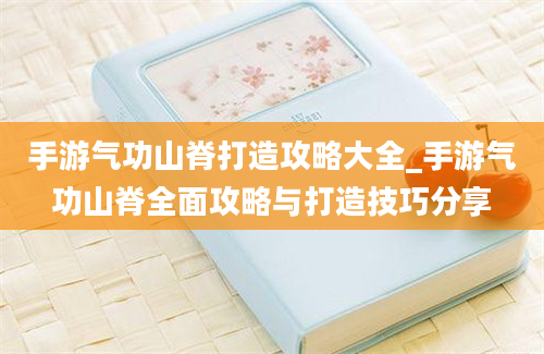 手游气功山脊打造攻略大全_手游气功山脊全面攻略与打造技巧分享