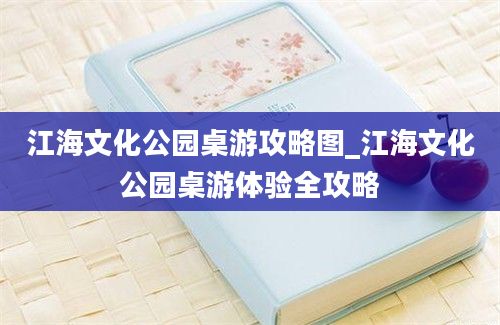 江海文化公园桌游攻略图_江海文化公园桌游体验全攻略