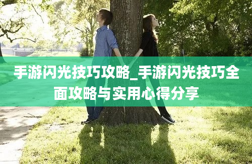 手游闪光技巧攻略_手游闪光技巧全面攻略与实用心得分享