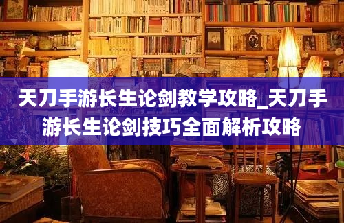 天刀手游长生论剑教学攻略_天刀手游长生论剑技巧全面解析攻略